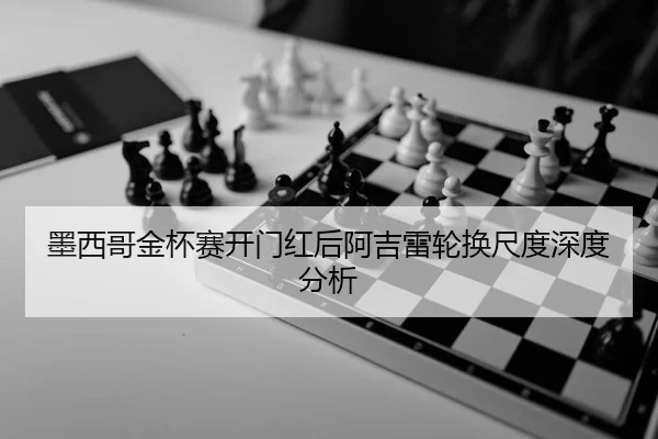 墨西哥金杯赛开门红后阿吉雷轮换尺度深度分析